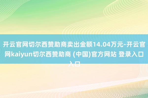 开云官网切尔西赞助商卖出金额14.04万元-开云官网kaiyun切尔西赞助商 (中国)官方网站 登录入口