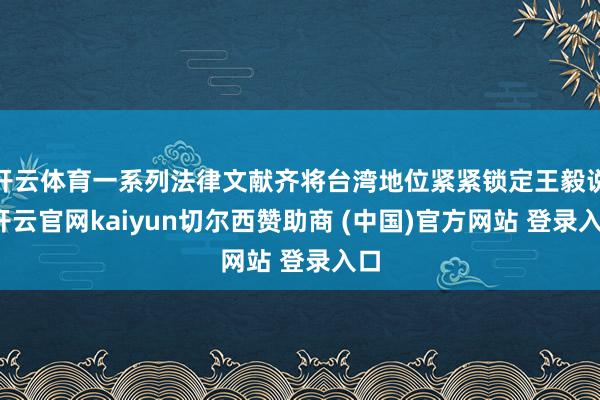 开云体育一系列法律文献齐将台湾地位紧紧锁定王毅说-开云官网kaiyun切尔西赞助商 (中国)官方网站 登录入口