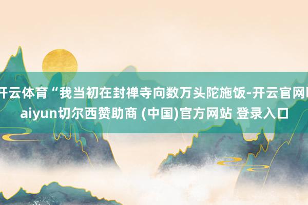 开云体育“我当初在封禅寺向数万头陀施饭-开云官网kaiyun切尔西赞助商 (中国)官方网站 登录入口