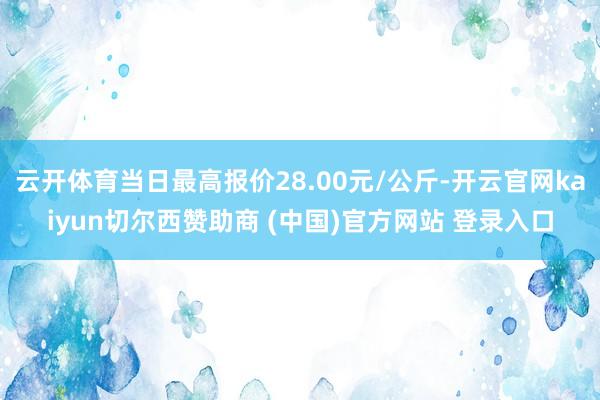 云开体育当日最高报价28.00元/公斤-开云官网kaiyun切尔西赞助商 (中国)官方网站 登录入口