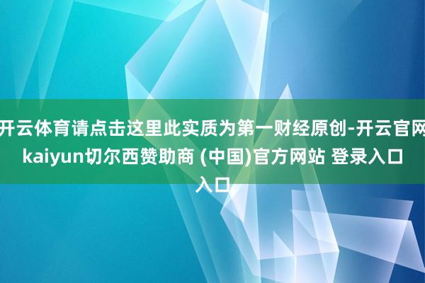 开云体育请点击这里此实质为第一财经原创-开云官网kaiyun切尔西赞助商 (中国)官方网站 登录入口