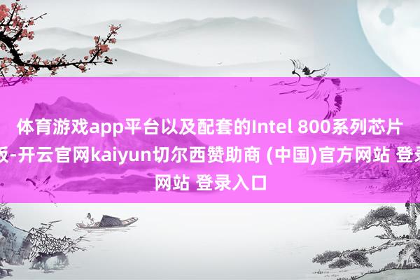 体育游戏app平台以及配套的Intel 800系列芯片组主板-开云官网kaiyun切尔西赞助商 (中国)官方网站 登录入口