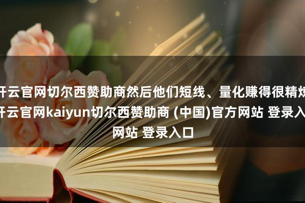 开云官网切尔西赞助商然后他们短线、量化赚得很精炼-开云官网kaiyun切尔西赞助商 (中国)官方网站 登录入口