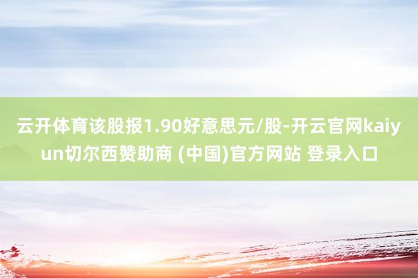云开体育该股报1.90好意思元/股-开云官网kaiyun切尔西赞助商 (中国)官方网站 登录入口