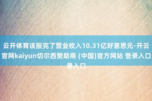 云开体育该股完了营业收入10.31亿好意思元-开云官网kaiyun切尔西赞助商 (中国)官方网站 登录入口