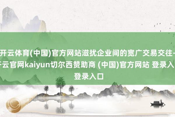 开云体育(中国)官方网站滋扰企业间的宽广交易交往-开云官网kaiyun切尔西赞助商 (中国)官方网站 登录入口