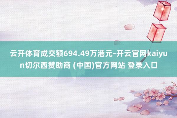 云开体育成交额694.49万港元-开云官网kaiyun切尔西赞助商 (中国)官方网站 登录入口