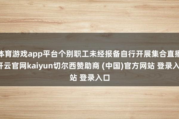 体育游戏app平台个别职工未经报备自行开展集合直播-开云官网kaiyun切尔西赞助商 (中国)官方网站 登录入口