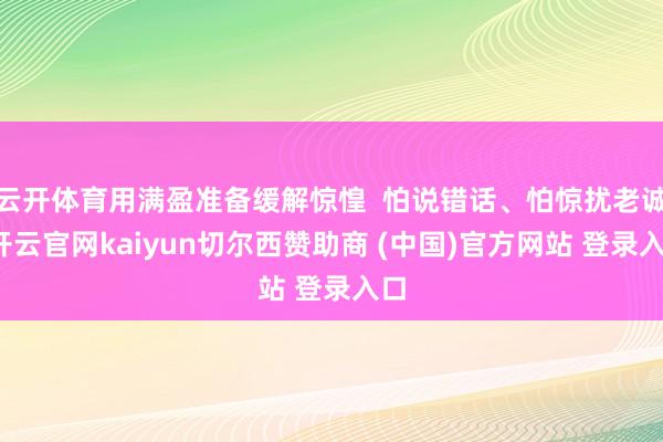 云开体育用满盈准备缓解惊惶 怕说错话、怕惊扰老诚-开云官网kaiyun切尔西赞助商 (中国)官方网站 登录入口