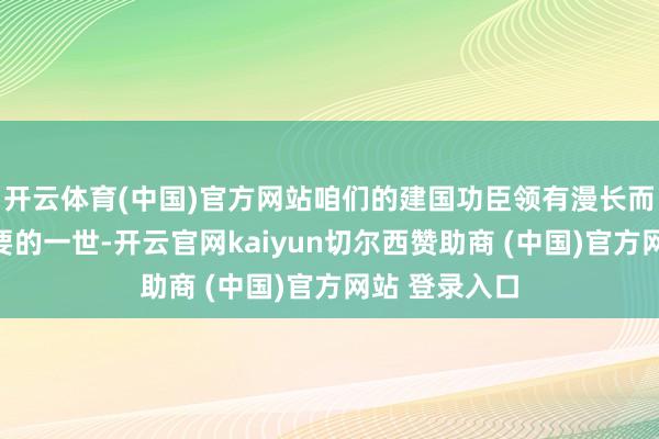 开云体育(中国)官方网站咱们的建国功臣领有漫长而真谛真谛紧要的一世-开云官网kaiyun切尔西赞助商 (中国)官方网站 登录入口