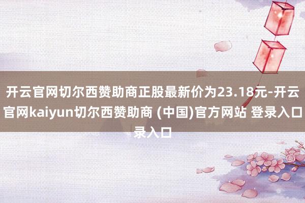 开云官网切尔西赞助商正股最新价为23.18元-开云官网kaiyun切尔西赞助商 (中国)官方网站 登录入口