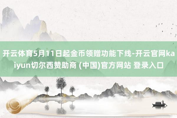 开云体育5月11日起金币领赠功能下线-开云官网kaiyun切尔西赞助商 (中国)官方网站 登录入口