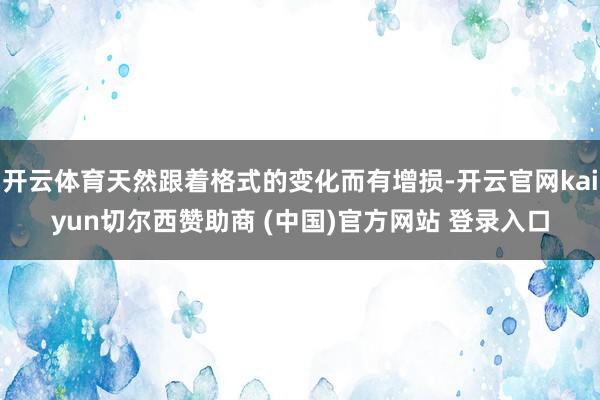 开云体育天然跟着格式的变化而有增损-开云官网kaiyun切尔西赞助商 (中国)官方网站 登录入口