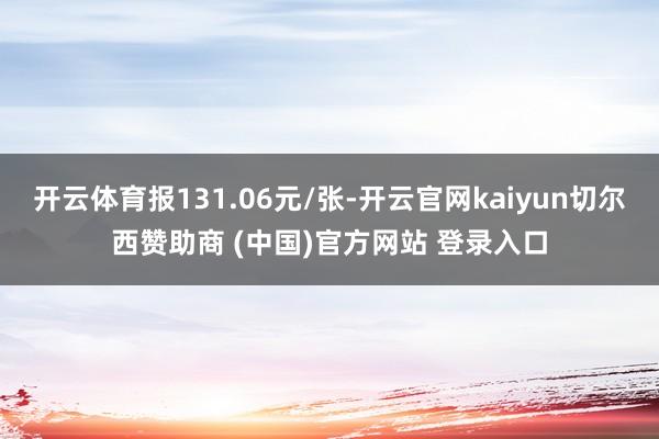 开云体育报131.06元/张-开云官网kaiyun切尔西赞助商 (中国)官方网站 登录入口