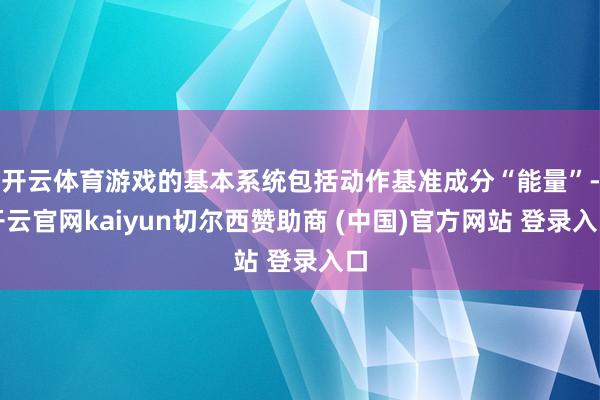 开云体育游戏的基本系统包括动作基准成分“能量”-开云官网kaiyun切尔西赞助商 (中国)官方网站 登录入口