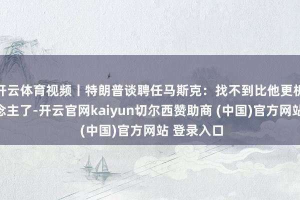 开云体育视频丨特朗普谈聘任马斯克：找不到比他更机灵的东说念主了-开云官网kaiyun切尔西赞助商 (中国)官方网站 登录入口
