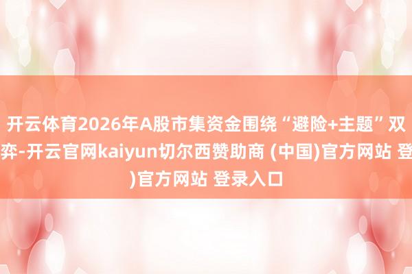 开云体育2026年A股市集资金围绕“避险+主题”双干线博弈-开云官网kaiyun切尔西赞助商 (中国)官方网站 登录入口