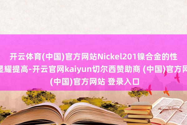 开云体育(中国)官方网站Nickel201镍合金的性能不错获取显耀提高-开云官网kaiyun切尔西赞助商 (中国)官方网站 登录入口