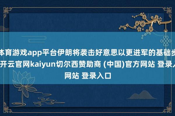 体育游戏app平台伊朗将袭击好意思以更进军的基础步调-开云官网kaiyun切尔西赞助商 (中国)官方网站 登录入口