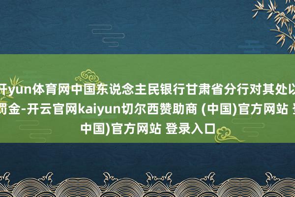 开yun体育网中国东说念主民银行甘肃省分行对其处以38万元罚金-开云官网kaiyun切尔西赞助商 (中国)官方网站 登录入口
