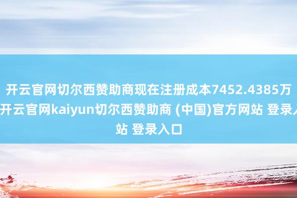 开云官网切尔西赞助商现在注册成本7452.4385万元-开云官网kaiyun切尔西赞助商 (中国)官方网站 登录入口