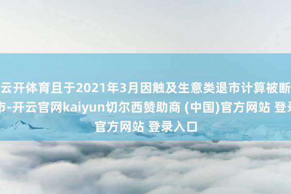 云开体育且于2021年3月因触及生意类退市计算被断绝上市-开云官网kaiyun切尔西赞助商 (中国)官方网站 登录入口