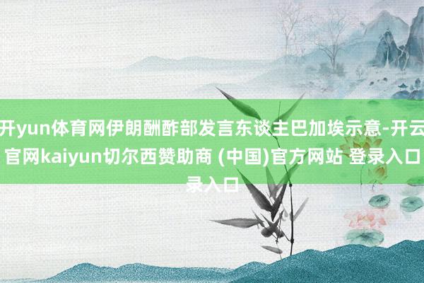 开yun体育网伊朗酬酢部发言东谈主巴加埃示意-开云官网kaiyun切尔西赞助商 (中国)官方网站 登录入口
