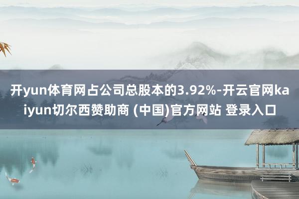 开yun体育网占公司总股本的3.92%-开云官网kaiyun切尔西赞助商 (中国)官方网站 登录入口