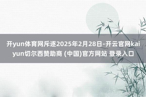 开yun体育网斥逐2025年2月28日-开云官网kaiyun切尔西赞助商 (中国)官方网站 登录入口
