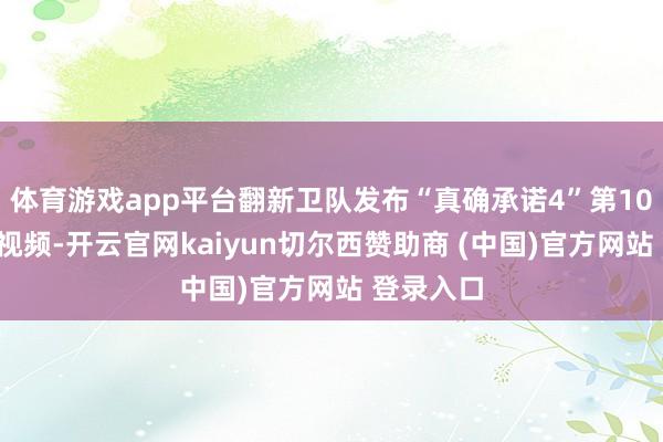 体育游戏app平台翻新卫队发布“真确承诺4”第100波打击视频-开云官网kaiyun切尔西赞助商 (中国)官方网站 登录入口