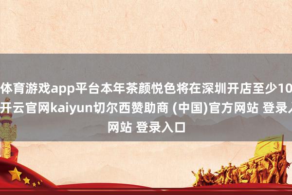 体育游戏app平台本年茶颜悦色将在深圳开店至少10家-开云官网kaiyun切尔西赞助商 (中国)官方网站 登录入口