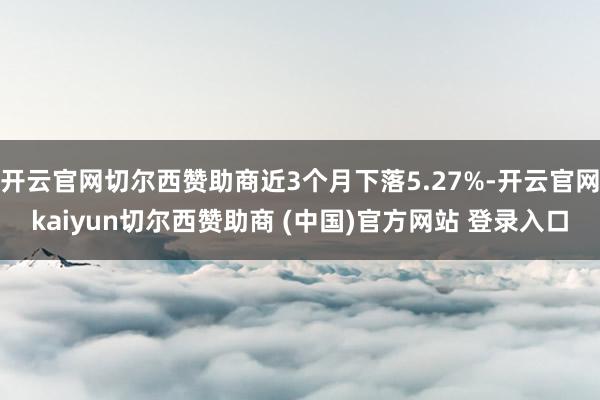 开云官网切尔西赞助商近3个月下落5.27%-开云官网kaiyun切尔西赞助商 (中国)官方网站 登录入口