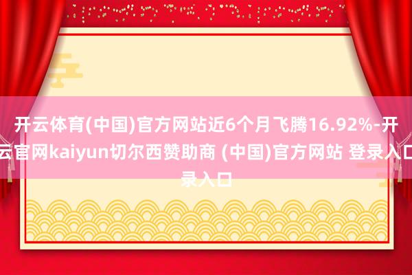 开云体育(中国)官方网站近6个月飞腾16.92%-开云官网kaiyun切尔西赞助商 (中国)官方网站 登录入口