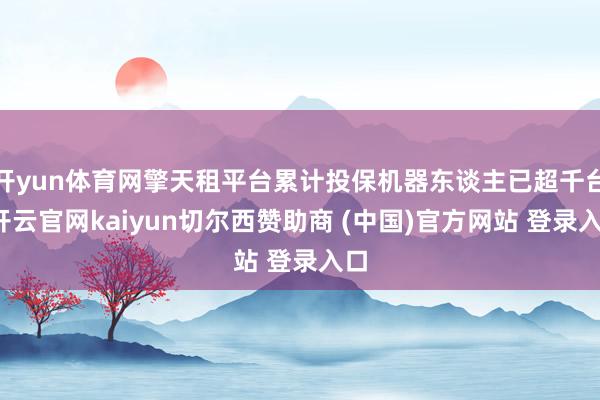 开yun体育网擎天租平台累计投保机器东谈主已超千台-开云官网kaiyun切尔西赞助商 (中国)官方网站 登录入口