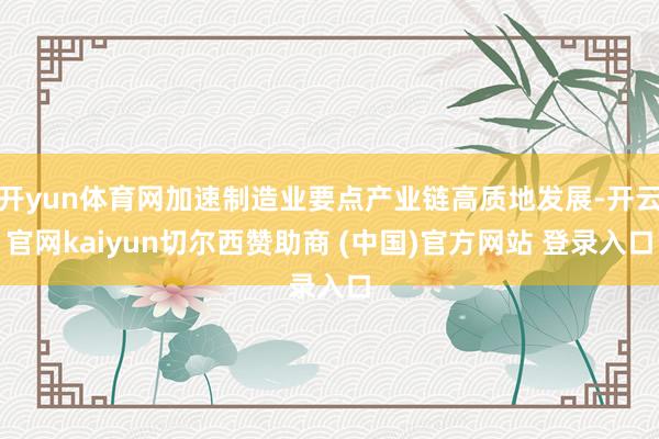 开yun体育网加速制造业要点产业链高质地发展-开云官网kaiyun切尔西赞助商 (中国)官方网站 登录入口