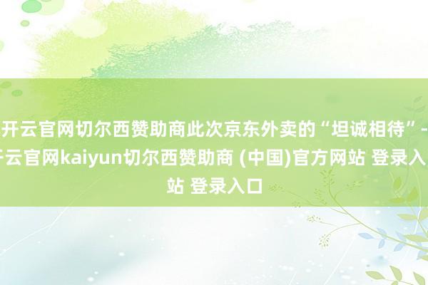 开云官网切尔西赞助商此次京东外卖的“坦诚相待”-开云官网kaiyun切尔西赞助商 (中国)官方网站 登录入口
