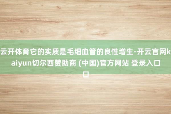 云开体育它的实质是毛细血管的良性增生-开云官网kaiyun切尔西赞助商 (中国)官方网站 登录入口