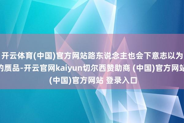 开云体育(中国)官方网站路东说念主也会下意志以为是几百块的赝品-开云官网kaiyun切尔西赞助商 (中国)官方网站 登录入口
