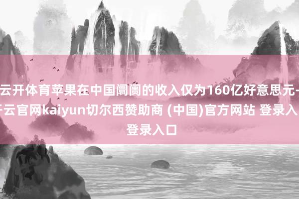 云开体育苹果在中国阛阓的收入仅为160亿好意思元-开云官网kaiyun切尔西赞助商 (中国)官方网站 登录入口