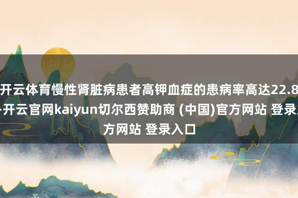 开云体育慢性肾脏病患者高钾血症的患病率高达22.89%-开云官网kaiyun切尔西赞助商 (中国)官方网站 登录入口