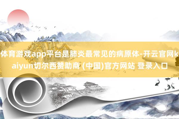 体育游戏app平台是肺炎最常见的病原体-开云官网kaiyun切尔西赞助商 (中国)官方网站 登录入口