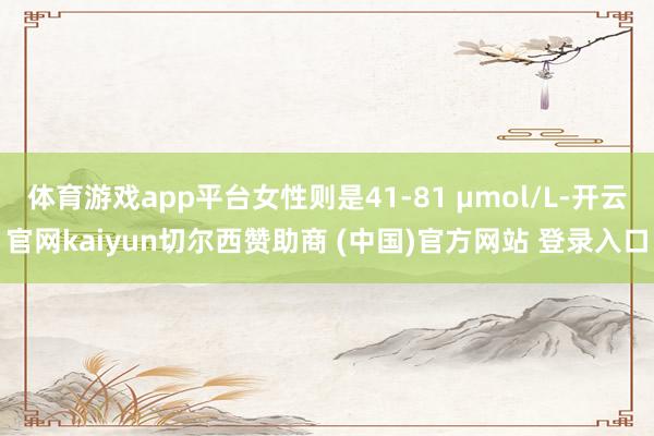 体育游戏app平台女性则是41-81 μmol/L-开云官网kaiyun切尔西赞助商 (中国)官方网站 登录入口
