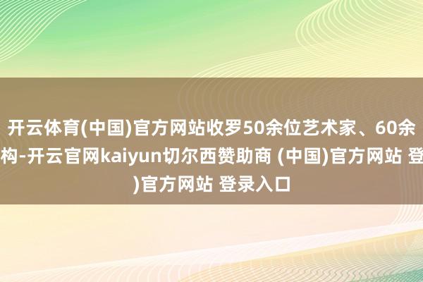 开云体育(中国)官方网站收罗50余位艺术家、60余件套佳构-开云官网kaiyun切尔西赞助商 (中国)官方网站 登录入口