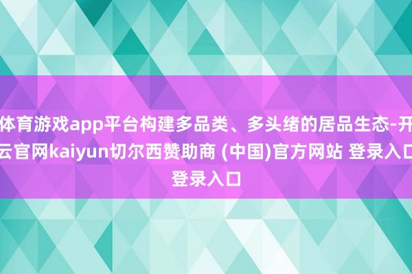 体育游戏app平台构建多品类、多头绪的居品生态-开云官网kaiyun切尔西赞助商 (中国)官方网站 登录入口