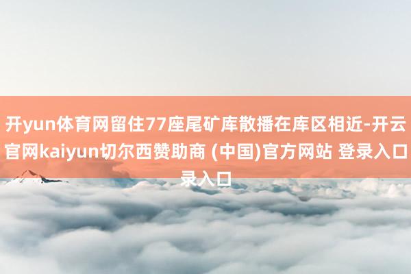 开yun体育网留住77座尾矿库散播在库区相近-开云官网kaiyun切尔西赞助商 (中国)官方网站 登录入口