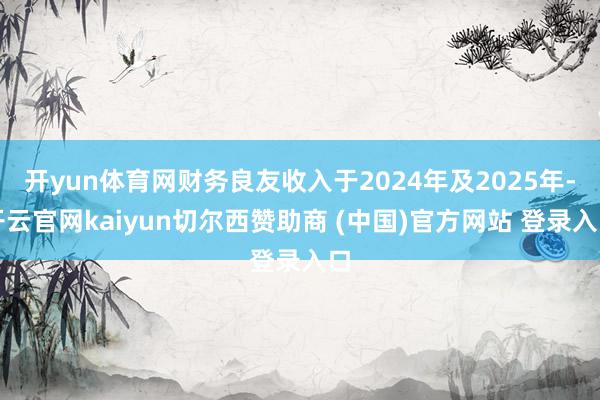 开yun体育网财务良友收入于2024年及2025年-开云官网kaiyun切尔西赞助商 (中国)官方网站 登录入口