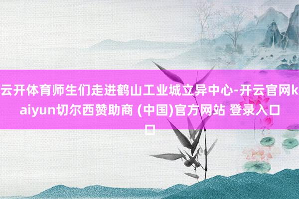 云开体育师生们走进鹤山工业城立异中心-开云官网kaiyun切尔西赞助商 (中国)官方网站 登录入口