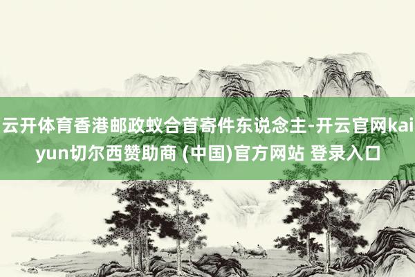 云开体育香港邮政蚁合首寄件东说念主-开云官网kaiyun切尔西赞助商 (中国)官方网站 登录入口