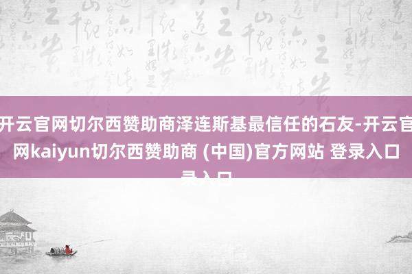 开云官网切尔西赞助商泽连斯基最信任的石友-开云官网kaiyun切尔西赞助商 (中国)官方网站 登录入口