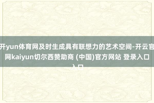 开yun体育网及时生成具有联想力的艺术空间-开云官网kaiyun切尔西赞助商 (中国)官方网站 登录入口